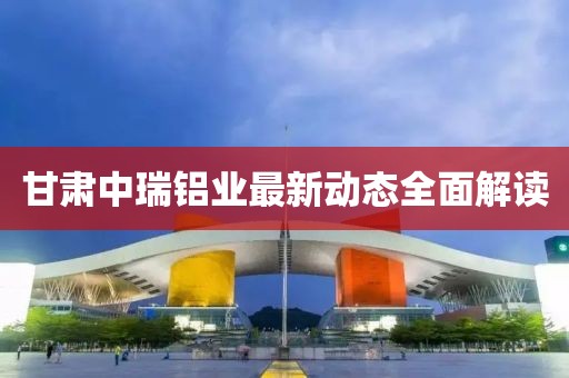 甘肃中瑞铝业最新动态全面解读