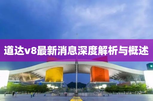 道达v8最新消息深度解析与概述