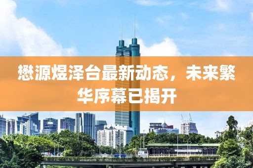 懋源煜泽台最新动态，未来繁华序幕已揭开