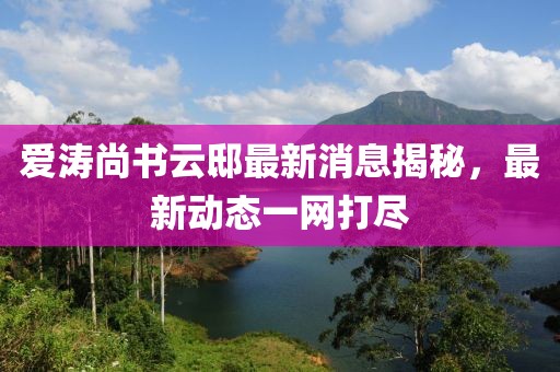爱涛尚书云邸最新消息揭秘，最新动态一网打尽