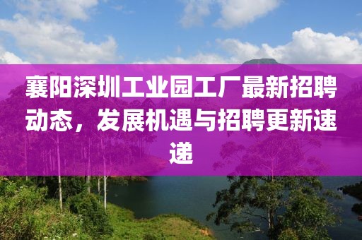 襄阳深圳工业园工厂最新招聘动态，发展机遇与招聘更新速递