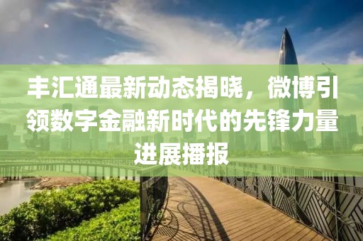 丰汇通最新动态揭晓，微博引领数字金融新时代的先锋力量进展播报