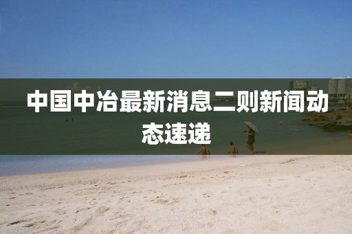 中国中冶最新消息二则新闻动态速递