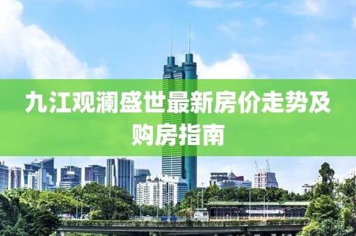 九江观澜盛世最新房价走势及购房指南