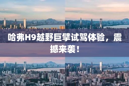 哈弗H9越野巨擘试驾体验，震撼来袭！