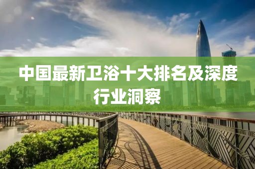 中国最新卫浴十大排名及深度行业洞察
