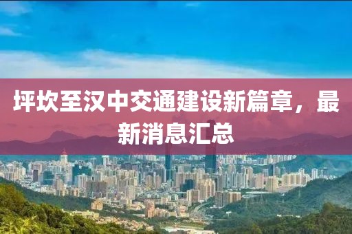 坪坎至汉中交通建设新篇章，最新消息汇总