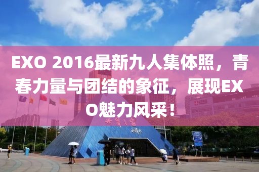 EXO 2016最新九人集体照，青春力量与团结的象征，展现EXO魅力风采！