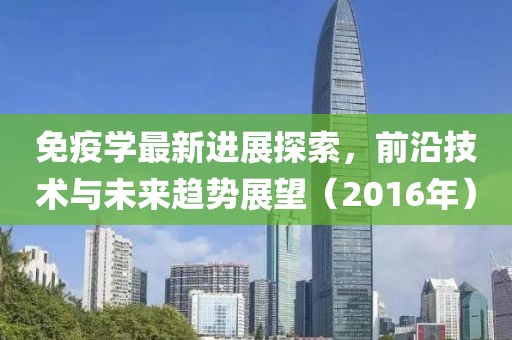 免疫学最新进展探索，前沿技术与未来趋势展望（2016年）