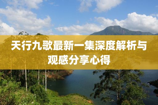天行九歌最新一集深度解析与观感分享心得
