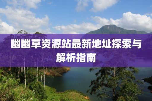 幽幽草资源站最新地址探索与解析指南