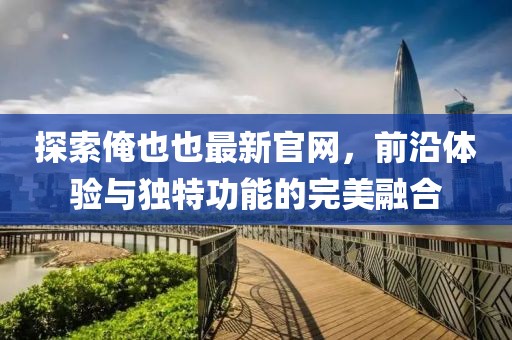 探索俺也也最新官网，前沿体验与独特功能的完美融合