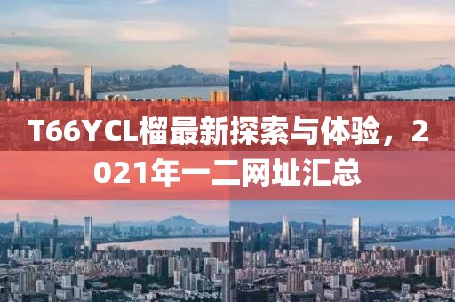 T66YCL榴最新探索与体验，2021年一二网址汇总