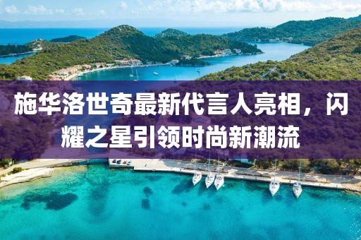 施华洛世奇最新代言人亮相，闪耀之星引领时尚新潮流