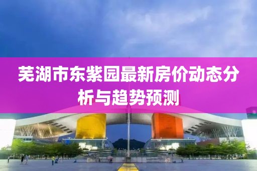 芜湖市东紫园最新房价动态分析与趋势预测