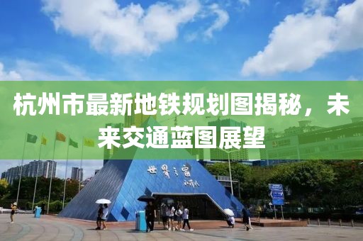 杭州市最新地铁规划图揭秘，未来交通蓝图展望