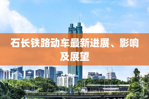 石长铁路动车最新进展、影响及展望
