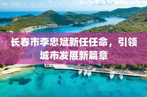 长春市李忠斌新任任命，引领城市发展新篇章