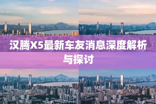 汉腾X5最新车友消息深度解析与探讨