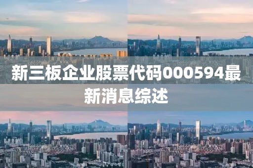 新三板企业股票代码000594最新消息综述