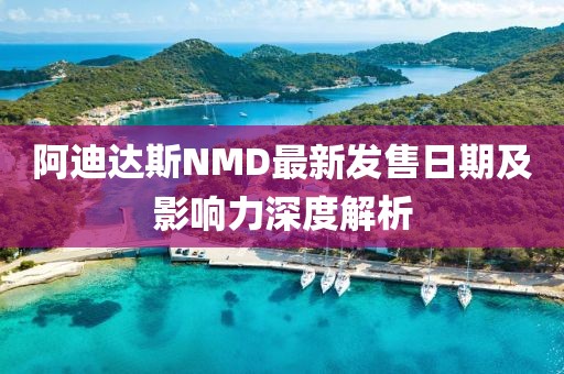 阿迪达斯NMD最新发售日期及影响力深度解析