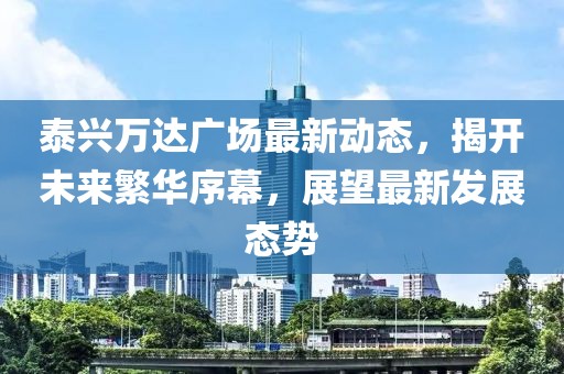 泰兴万达广场最新动态，揭开未来繁华序幕，展望最新发展态势