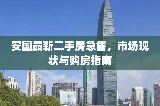安国最新二手房急售，市场现状与购房指南