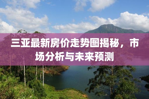 三亚最新房价走势图揭秘，市场分析与未来预测