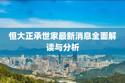 恒大正承世家最新消息全面解读与分析