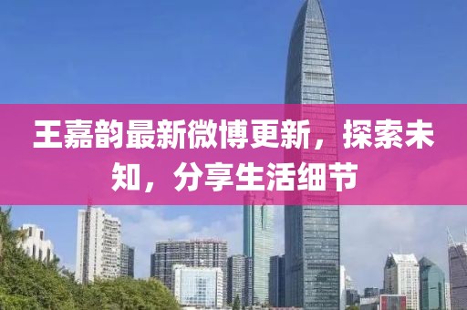 王嘉韵最新微博更新，探索未知，分享生活细节