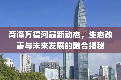 菏泽万福河最新动态，生态改善与未来发展的融合揭秘