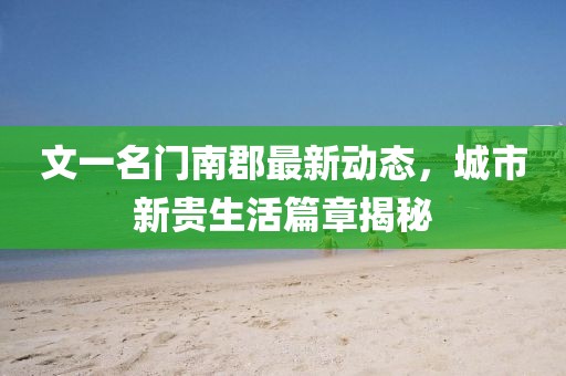 文一名门南郡最新动态，城市新贵生活篇章揭秘