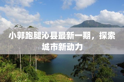 小郭跑腿沁县最新一期，探索城市新动力