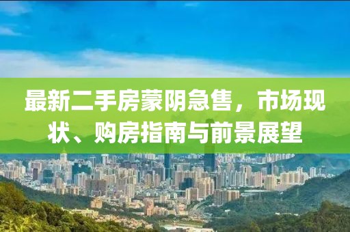 最新二手房蒙阴急售，市场现状、购房指南与前景展望