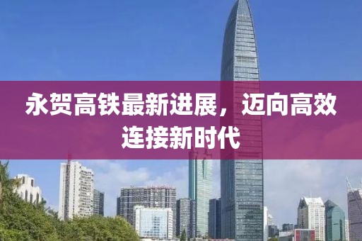 永贺高铁最新进展，迈向高效连接新时代