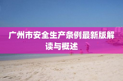 广州市安全生产条例最新版解读与概述