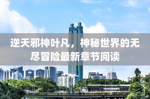 逆天邪神叶凡，神秘世界的无尽冒险最新章节阅读