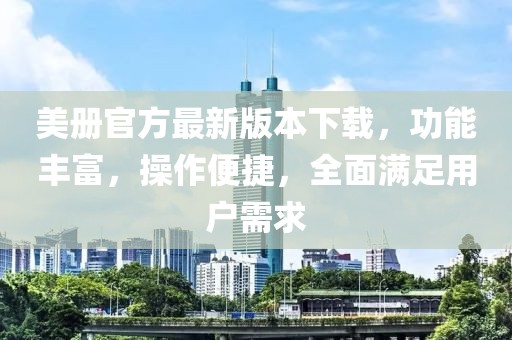 美册官方最新版本下载，功能丰富，操作便捷，全面满足用户需求
