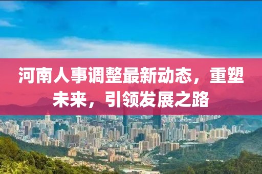 河南人事调整最新动态，重塑未来，引领发展之路