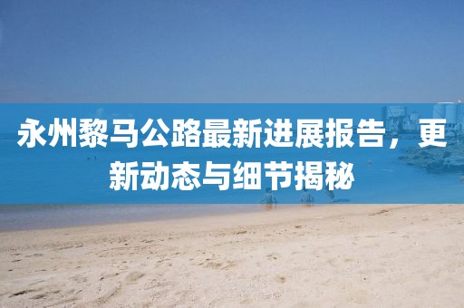 永州黎马公路最新进展报告，更新动态与细节揭秘