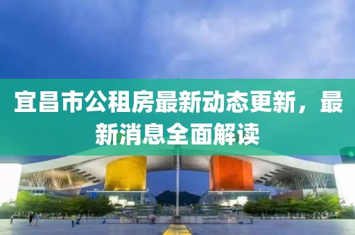 宜昌市公租房最新动态更新，最新消息全面解读