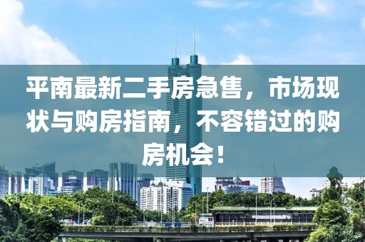平南最新二手房急售，市场现状与购房指南，不容错过的购房机会！