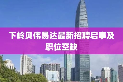 下岭贝伟易达最新招聘启事及职位空缺