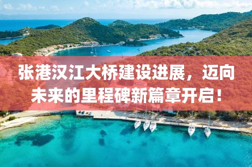 张港汉江大桥建设进展，迈向未来的里程碑新篇章开启！