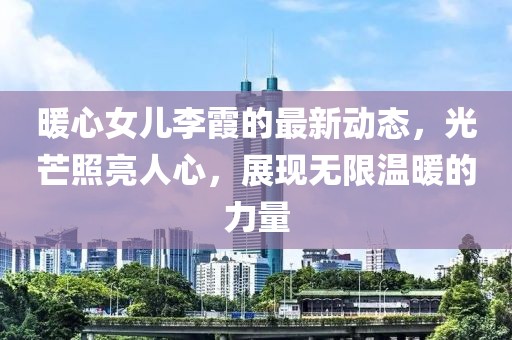 暖心女儿李霞的最新动态，光芒照亮人心，展现无限温暖的力量