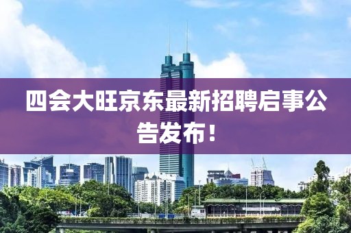 四会大旺京东最新招聘启事公告发布！