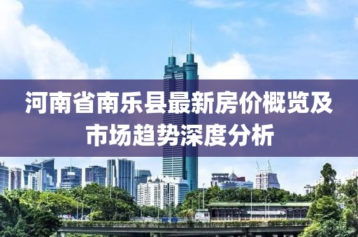 河南省南乐县最新房价概览及市场趋势深度分析