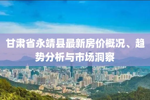 甘肃省永靖县最新房价概况、趋势分析与市场洞察