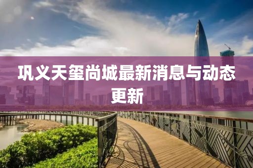 巩义天玺尚城最新消息与动态更新