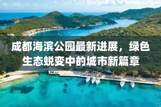 成都海滨公园最新进展，绿色生态蜕变中的城市新篇章